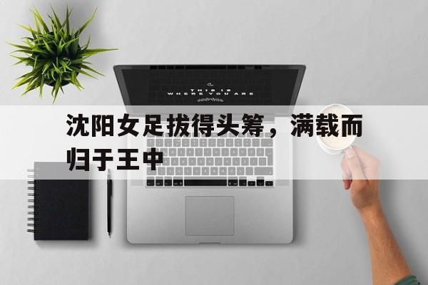 澳客体育全站-沈阳女足拔得头筹，满载而归于王中(国足6阅6日沈阳泰国比赛有把握获胜吗)
