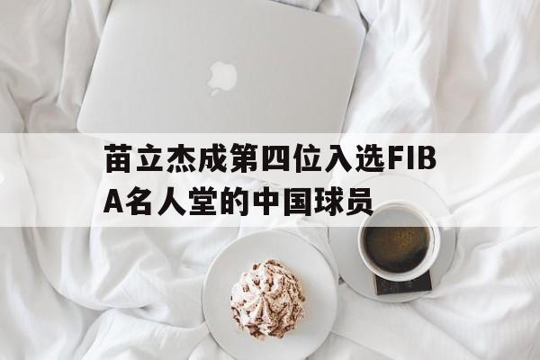澳客体育中国官网-包含苗立杰成第四位入选FIBA名人堂的中国球员的词条