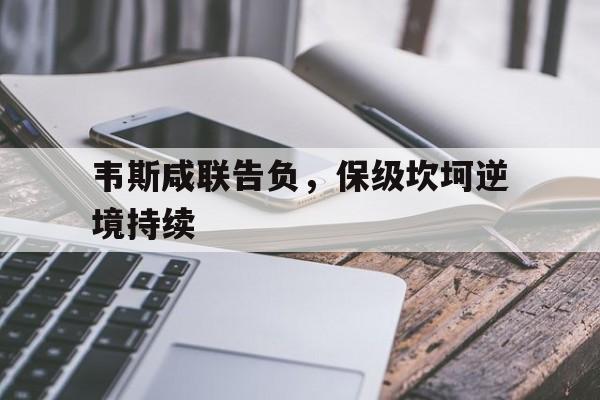 澳客体育平台-韦斯咸联告负，保级坎坷逆境持续的简单介绍